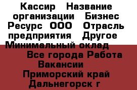 Кассир › Название организации ­ Бизнес Ресурс, ООО › Отрасль предприятия ­ Другое › Минимальный оклад ­ 30 000 - Все города Работа » Вакансии   . Приморский край,Дальнегорск г.